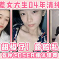 极品反差女大生04年清纯小姐姐【胡椒仔】露脸私拍，各种COSER裸体骚舞大号道具紫薇脸逼同框