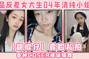 极品反差女大生04年清纯小姐姐【胡椒仔】露脸私拍，各种COSER裸体骚舞大号道具紫薇脸逼同框