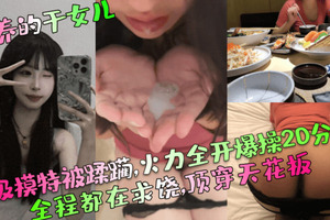 【包养的干女儿】S级模特被蹂躏,火力全开爆操20分钟,全程都在求饶,顶穿天花板！