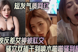 短发气质网红大波反差女神被肛交骚穴双插干到喷水啪啪骚到极点